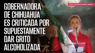 Gobernadora de Chihuahua es criticada por supuestamente dar Grito alcoholizada