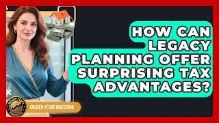 How Can Legacy Planning Offer Surprising Tax Advantages? - Golden Years Investing