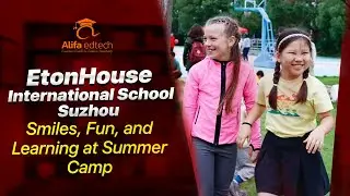EtonHouse International School Suzhou (EHSZ): Smiles, Fun, and Learning at Summer Camp