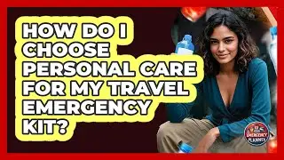 How Do I Choose Personal Care For My Travel Emergency Kit?