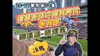 26-27賽馬第39集 潘頓哥話今場我夠冷 等我嚟 細潘話預埋我 有冷馬