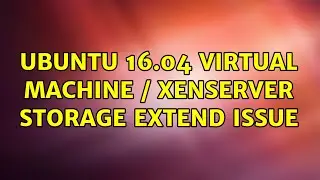 Ubuntu 16.04 Virtual Machine / XenServer Storage Extend Issue (3 Solutions!!)