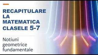 12 lectii de matematica - Lectia 9 - Notiuni geometrice fundamentale - Recapitulare clasele 5-6-7
