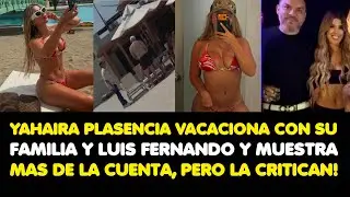 YAHAIRA VACACIONA CON SU FAMILIA Y LUIS FERNANDO Y MUESTRA MAS DE LA CUENTA, PERO LA CRITICAN!