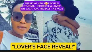 BREAKING NEWS😮RACHAEL OTUOMA, HER BESTIE & LOVER ON VACATION, REVEALS THE LOVER'S FACE