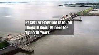 Paraguay Gov&rsquo;t Looks to Jail Illegal Bitcoin Miners for &lsquo;Up to 10