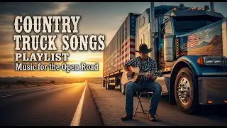 🚚 Open Road Country Truck Songs | Texas Country, Outlaw & Trucker Anthems