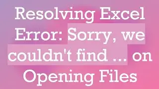 Resolving Excel Error: Sorry, we couldn't find ... on Opening Files