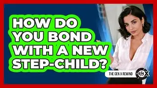 How Do You Bond With A New Step-child? - The Gen X Rewind