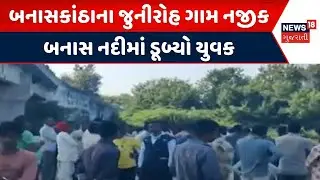Banaskantha Accident | બનાસકાંઠાના જુનીરોહ ગામ નજીક બનાસ નદીમાં ડૂબ્યો યુવક | Youth Drowned | News18