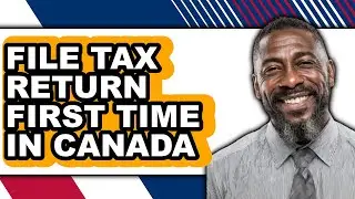 How to File Tax Return First Time in Canada (full Guide)