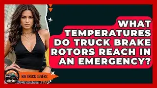 What Temperatures Do Truck Brake Rotors Reach In An Emergency? - Big Truck Lovers
