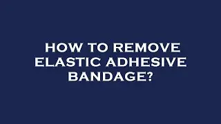 How to remove elastic adhesive bandage?