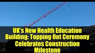UK&rsquo;s New Health Education Building: Topping Out Ceremony Celebrates Construction Milestone