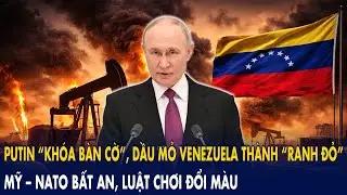 Putin “khóa bàn cờ”, dầu mỏ Venezuela thành “ranh đỏ”: Mỹ – NATO bất an, luật chơi đổi màu!