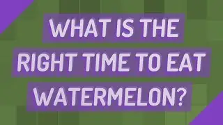 What is the right time to eat watermelon?