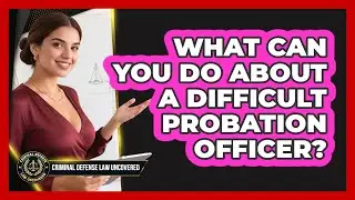 What Can You Do About A Difficult Probation Officer? - Criminal Defense Law Uncovered