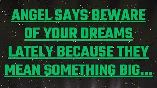 Angel Says BEWARE OF YOUR DREAMS LATELY BECAUSE THEY MEAN SOMETHING BIG...