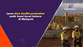Lynas bina fasiliti pemisahan nadir bumi berat baharu di Malaysia