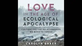 Love in the Age of Ecological Apocalypse: Cultivating the Relationships We Need to Thrive