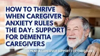 194. How To Thrive When Caregiver Anxiety Rules The Day: Support For Dementia Caregivers