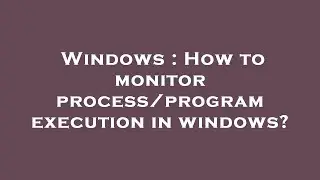 Windows : How to monitor process/program execution in windows?