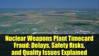 Nuclear Weapons Plant Timecard Fraud: Delays, Safety Risks, and Quality Issues Explained