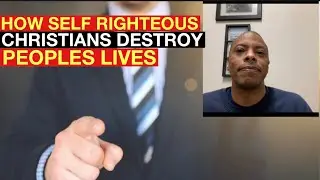 HOW SELF-RIGHTEOUS CHRISTIANS MESS UP PEOPLE'S LIVES