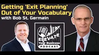 Getting 'Exit Planning' Out of Your Vocabulary with Bob St. Germain - Elevate Your Business Podcast