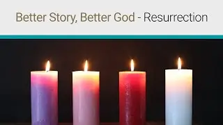 Better Story, Better God Part Four - Resurrection