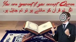 You are ignorant if you accept Quran اگر تم قرآن کو مانتے ہو تو تم جاہل ہو۔