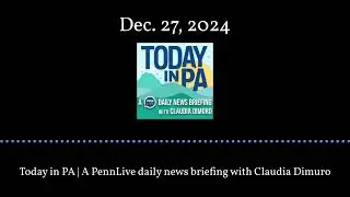 Today in PA | A PennLive daily news briefing with Claudia Dimuro - Dec. 27, 2024