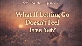 What If Letting Go Doesn&rsquo;t Feel Freeing Yet and That&rsquo;s Okay?| Soft Thoughts Episode 59