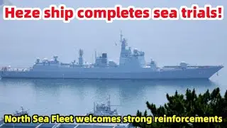 Heze ship completes sea trials, North Sea Fleet welcomes strong reinforcements!