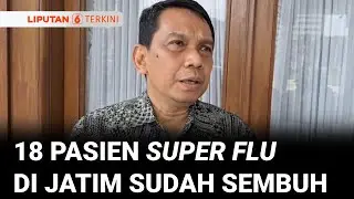 Kadinkes Jatim Sebut 18 Pasien Super Flu Sudah Sembuh, Apa Obatnya? | Liputan 6