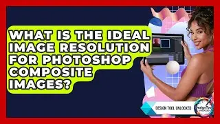 What Is The Ideal Image Resolution For Photoshop Composite Images? - Design Tool Unlocked