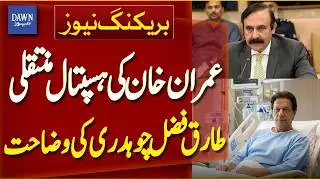 Tariq Fazal Chaudhry Explanation Imran Khan&rsquo;s Hospital Transfer | Breaking News | Dawn News