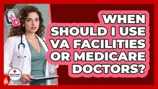 When Should I Use VA Facilities Or Medicare Doctors?