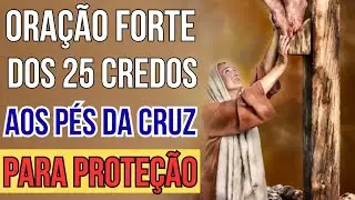 ORAÇÃO FORTE DOS 25 CREDOS AOS PÉS DA CRUZ PARA PROTEÇÃO
