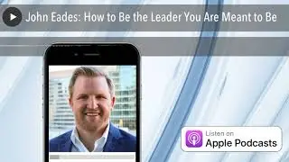 John Eades: How to Be the Leader You Are Meant to Be