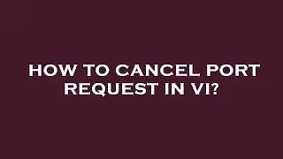 How to cancel port request in vi?