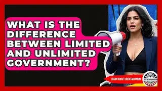What Is The Difference Between Limited And Unlimited Government? - Learn About Libertarianism