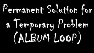 Permanent Solution for a Temporary Problem (ALBUM LOOP)