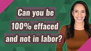 Can you be 100% effaced and not in labor?