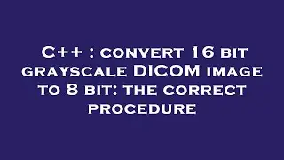C++ : convert 16 bit grayscale DICOM image to 8 bit: the correct procedure