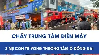 Trung t&acirc;m điện m&aacute;y ở Đồng Nai ch&igrave;m trong &ldquo;biển lửa&rdquo;, gia đ&igrave;nh 3 người thương vong