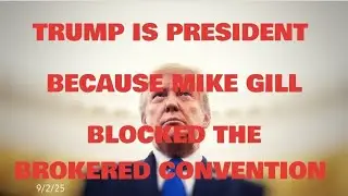 TRUMP IS PRESIDENT BECAUSE MIKE GILL BLOCKED THE BROKERED CONVENTION - 9/2/25