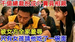 千億總裁扮成外賣員相親，被女方全家羞辱，只有女孩請他吃了一碗面。第二天，女孩的賬戶突然多出1個億！#故事頻道 #故事分享 #情感#臺灣#情感故事#幸福人生