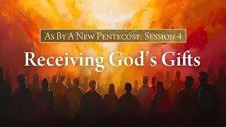 As By A New Pentecost - Session Four - Receiving God's Gifts