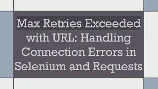 Max Retries Exceeded with URL: Handling Connection Errors in Selenium and Requests